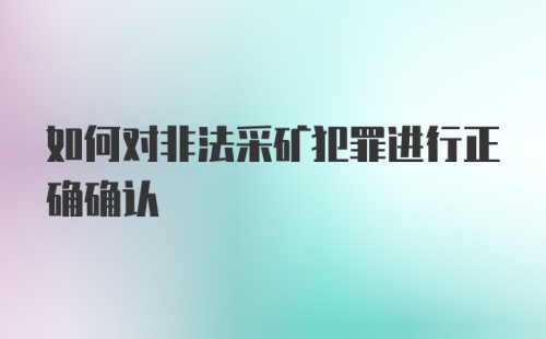 如何对非法采矿犯罪进行正确确认