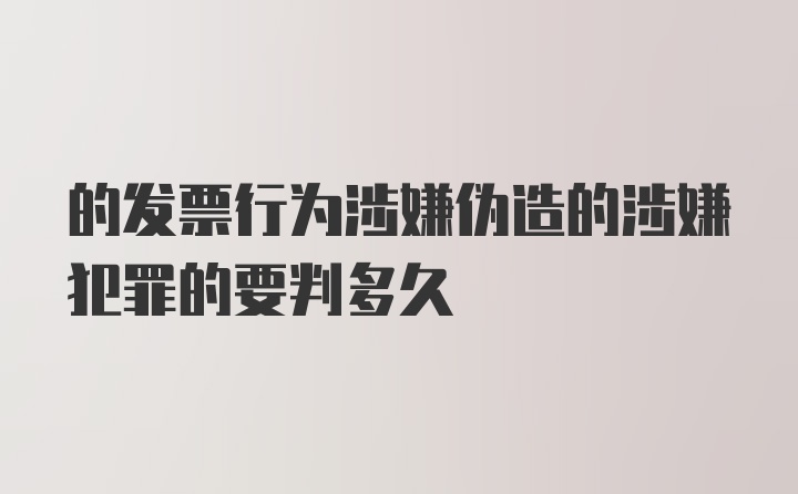 的发票行为涉嫌伪造的涉嫌犯罪的要判多久