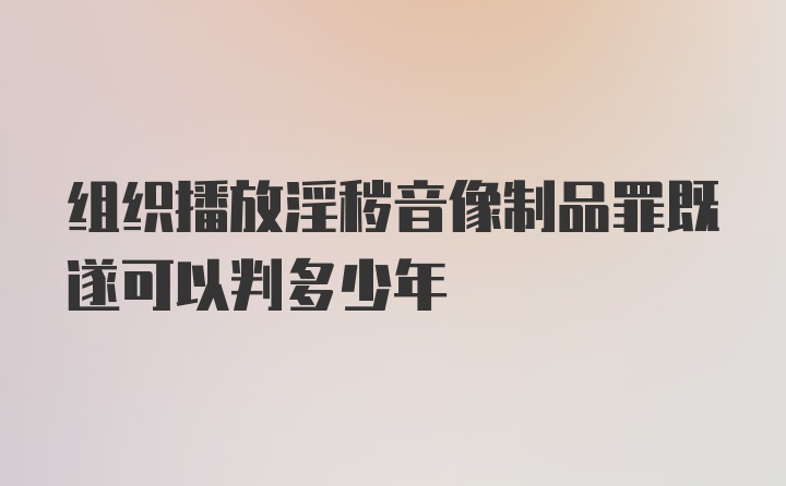 组织播放淫秽音像制品罪既遂可以判多少年