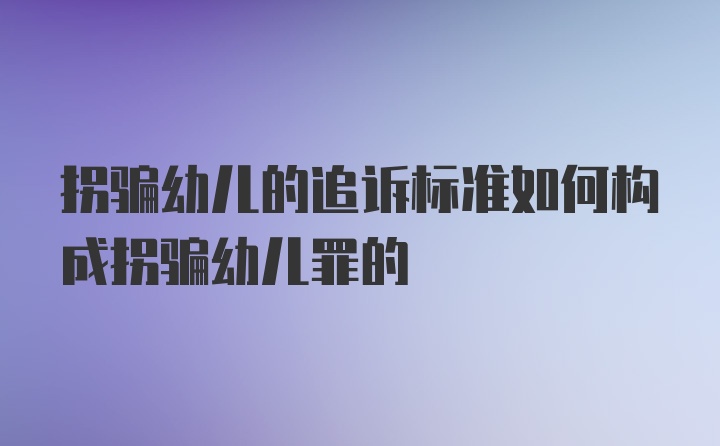 拐骗幼儿的追诉标准如何构成拐骗幼儿罪的