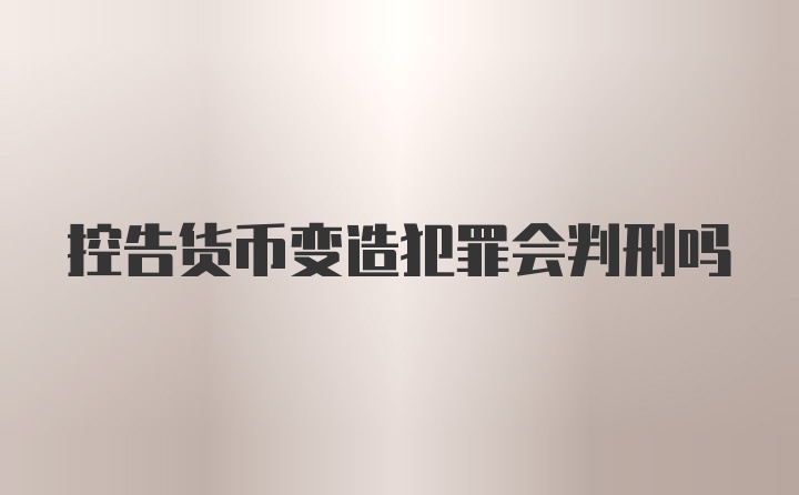 控告货币变造犯罪会判刑吗