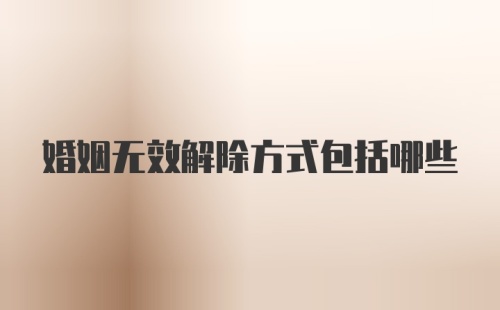 婚姻无效解除方式包括哪些