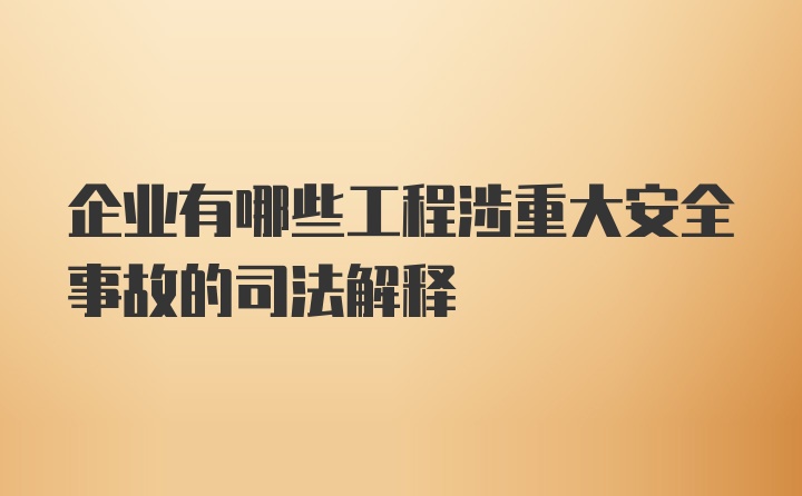 企业有哪些工程涉重大安全事故的司法解释