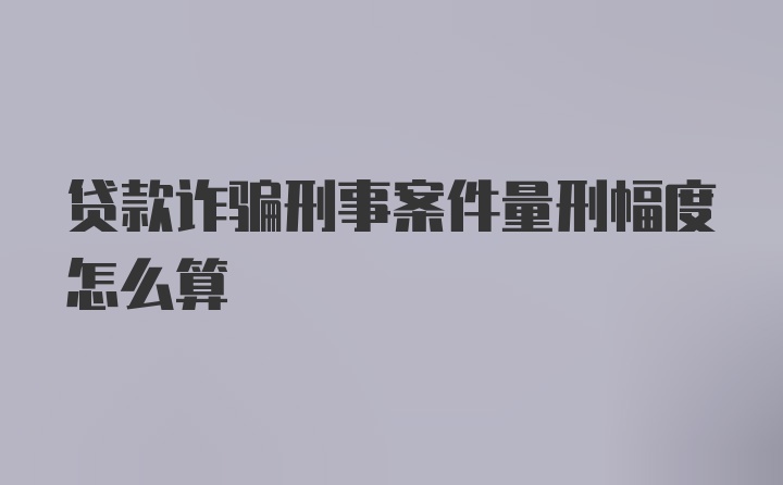 贷款诈骗刑事案件量刑幅度怎么算