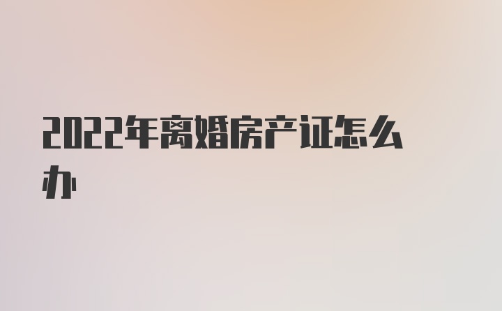 2022年离婚房产证怎么办