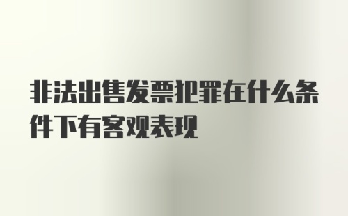 非法出售发票犯罪在什么条件下有客观表现