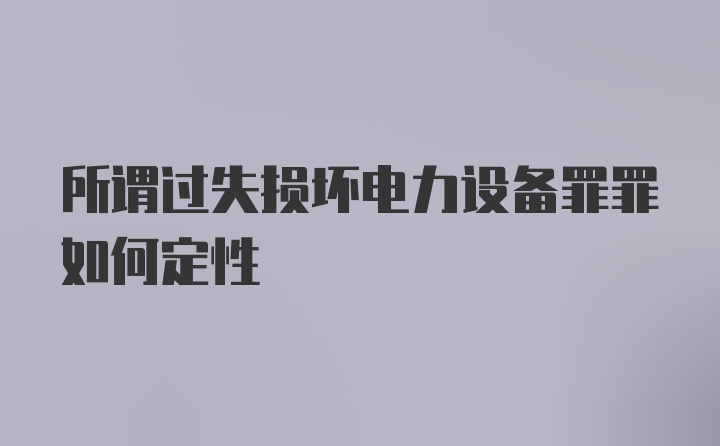 所谓过失损坏电力设备罪罪如何定性