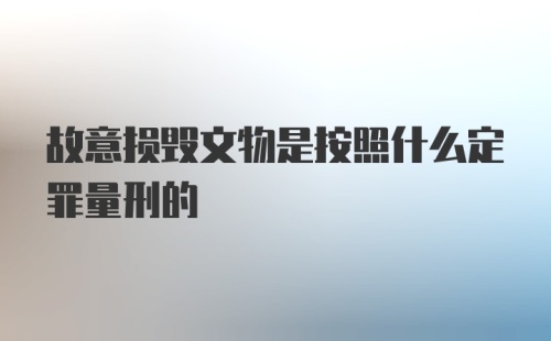 故意损毁文物是按照什么定罪量刑的