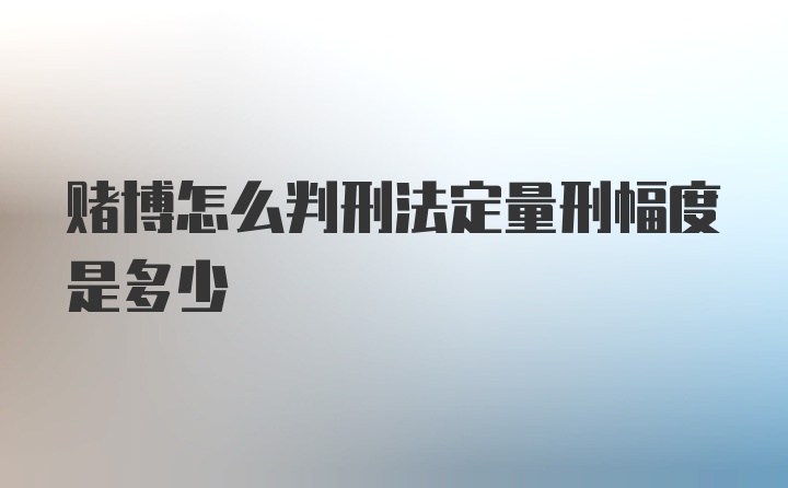 赌博怎么判刑法定量刑幅度是多少