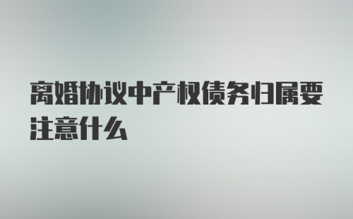 离婚协议中产权债务归属要注意什么