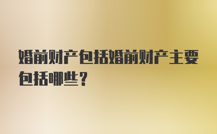 婚前财产包括婚前财产主要包括哪些？