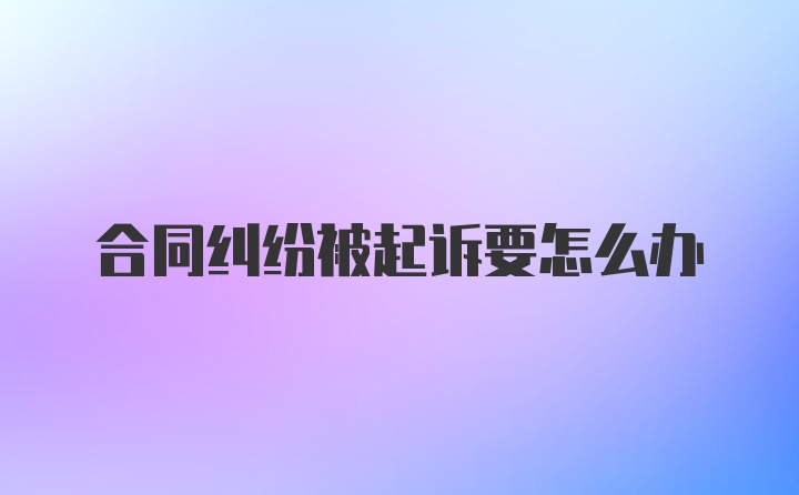 合同纠纷被起诉要怎么办