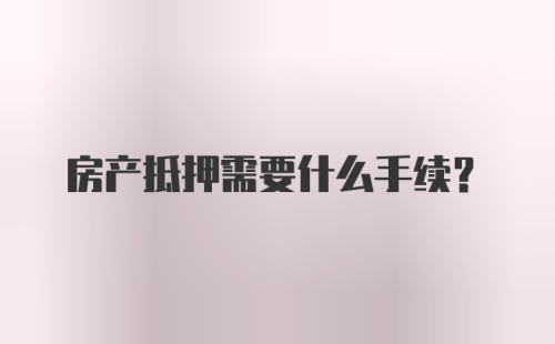 房产抵押需要什么手续？