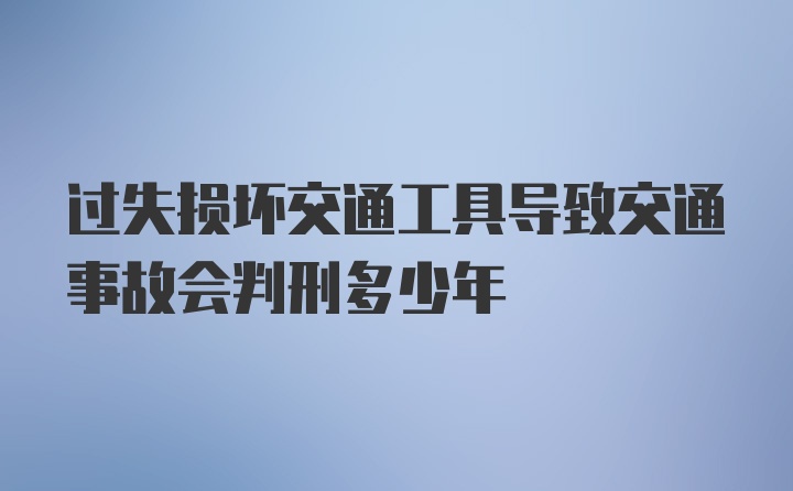 过失损坏交通工具导致交通事故会判刑多少年