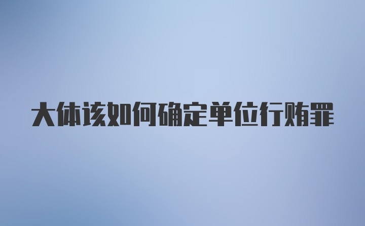 大体该如何确定单位行贿罪