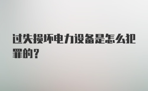 过失损坏电力设备是怎么犯罪的？