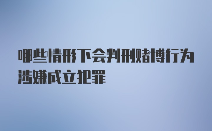 哪些情形下会判刑赌博行为涉嫌成立犯罪