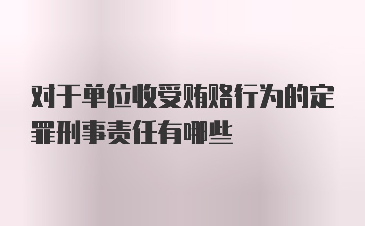 对于单位收受贿赂行为的定罪刑事责任有哪些