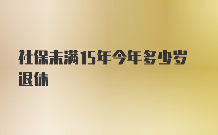 社保未满15年今年多少岁退休