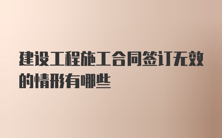 建设工程施工合同签订无效的情形有哪些