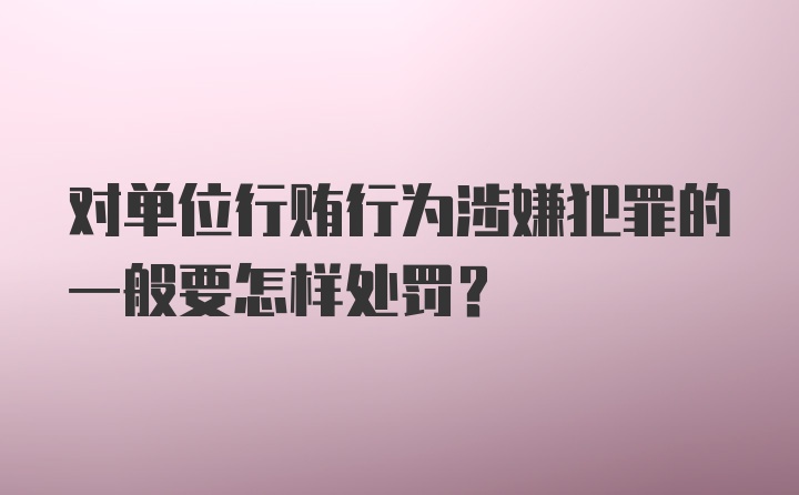 对单位行贿行为涉嫌犯罪的一般要怎样处罚？