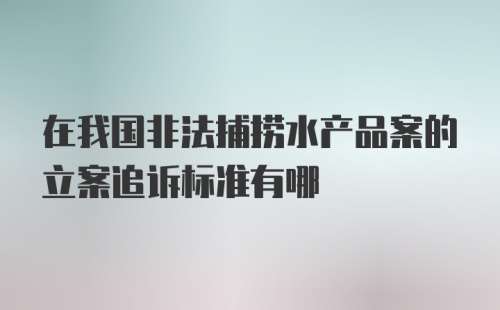 在我国非法捕捞水产品案的立案追诉标准有哪