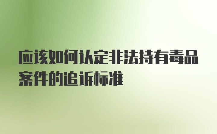 应该如何认定非法持有毒品案件的追诉标准