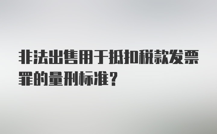 非法出售用于抵扣税款发票罪的量刑标准？