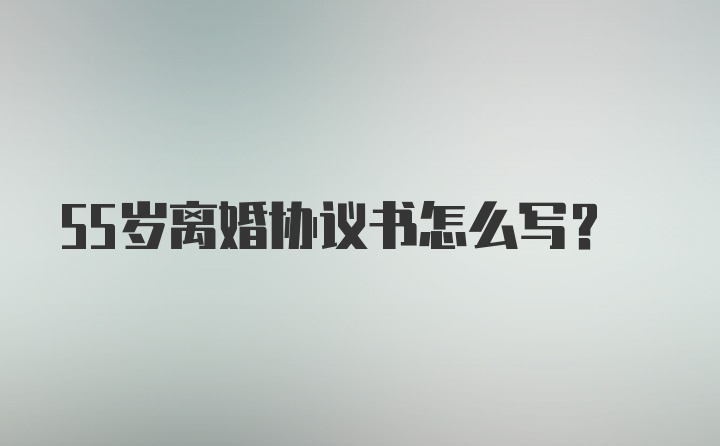 55岁离婚协议书怎么写？