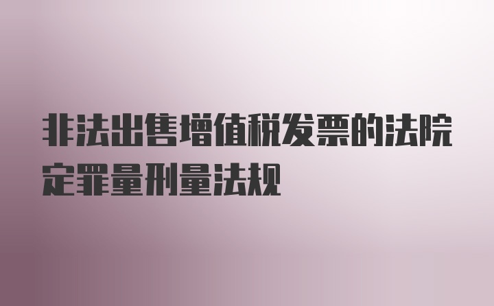 非法出售增值税发票的法院定罪量刑量法规