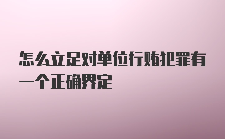 怎么立足对单位行贿犯罪有一个正确界定