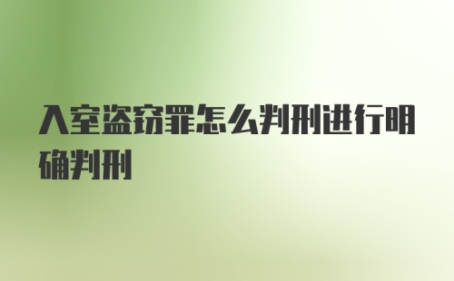 入室盗窃罪怎么判刑进行明确判刑