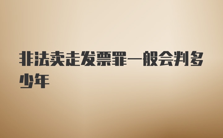 非法卖走发票罪一般会判多少年