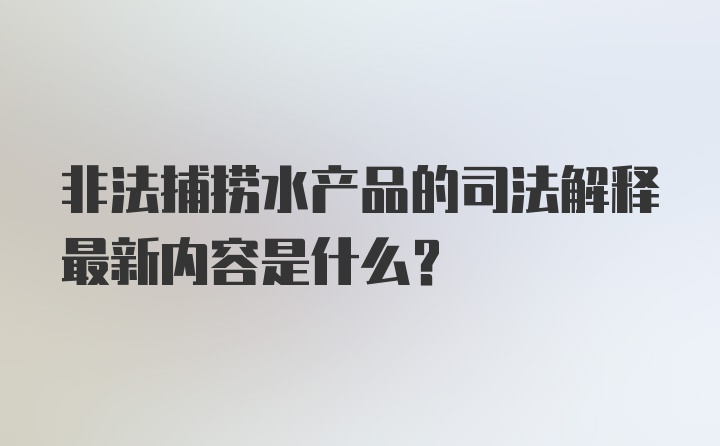 非法捕捞水产品的司法解释最新内容是什么？