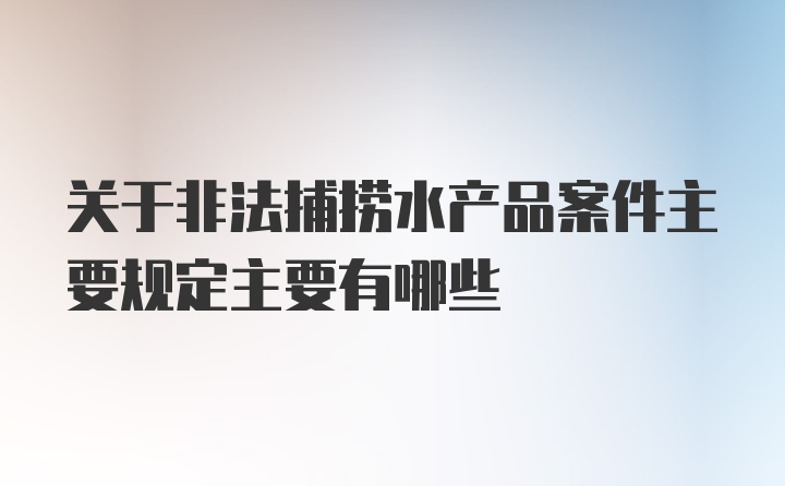 关于非法捕捞水产品案件主要规定主要有哪些