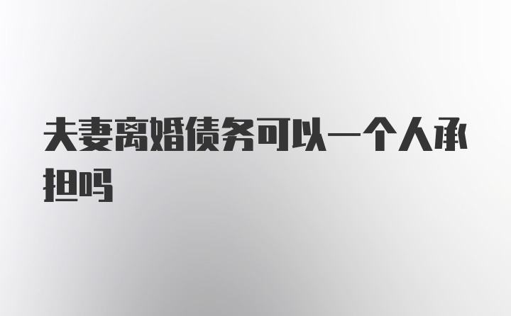 夫妻离婚债务可以一个人承担吗