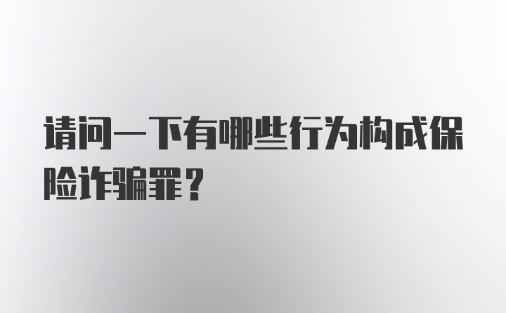 请问一下有哪些行为构成保险诈骗罪？