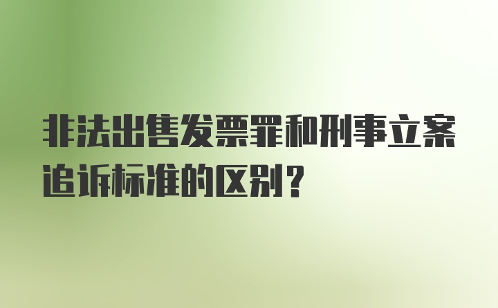 非法出售发票罪和刑事立案追诉标准的区别？