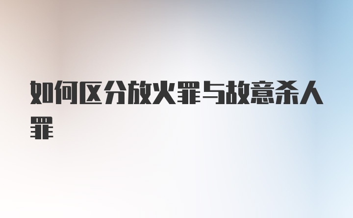 如何区分放火罪与故意杀人罪