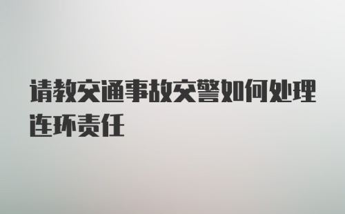 请教交通事故交警如何处理连环责任