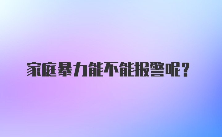 家庭暴力能不能报警呢？