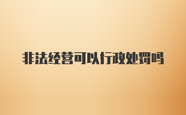 非法经营可以行政处罚吗