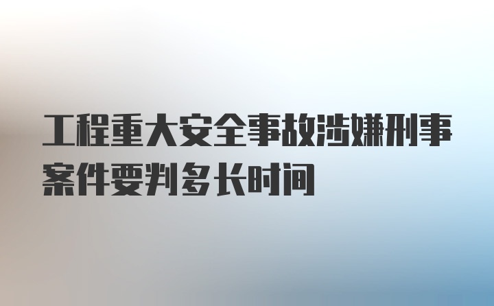 工程重大安全事故涉嫌刑事案件要判多长时间