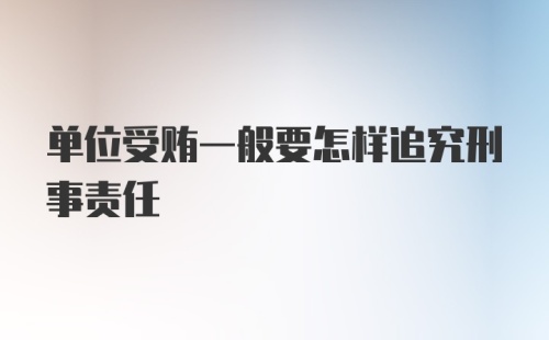 单位受贿一般要怎样追究刑事责任