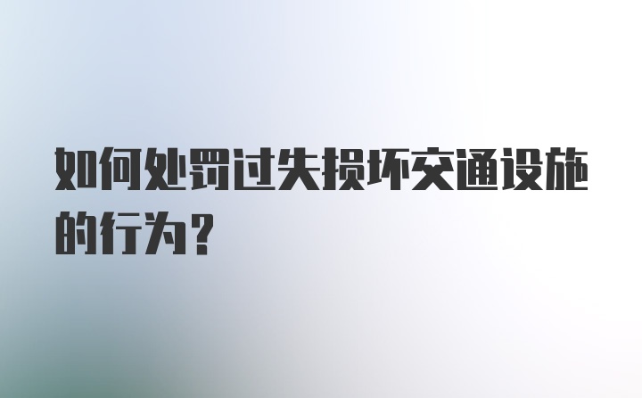 如何处罚过失损坏交通设施的行为？