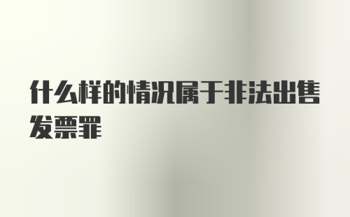 什么样的情况属于非法出售发票罪