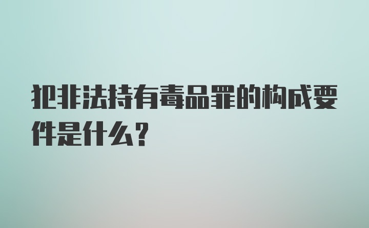 犯非法持有毒品罪的构成要件是什么？