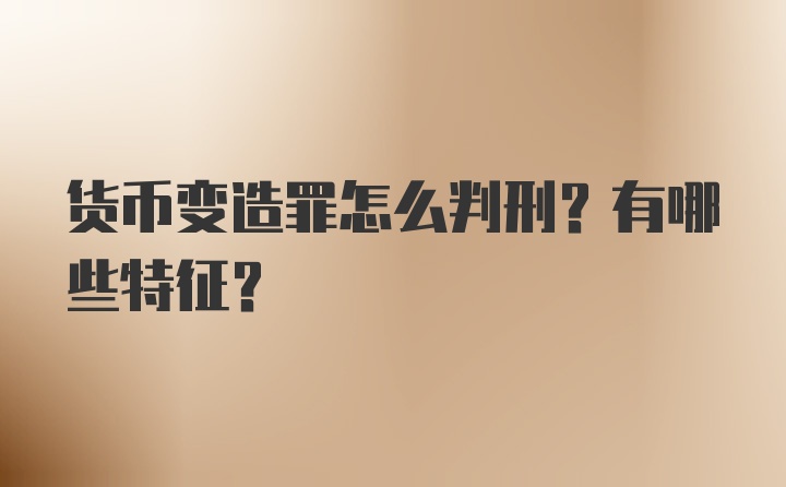 货币变造罪怎么判刑？有哪些特征？