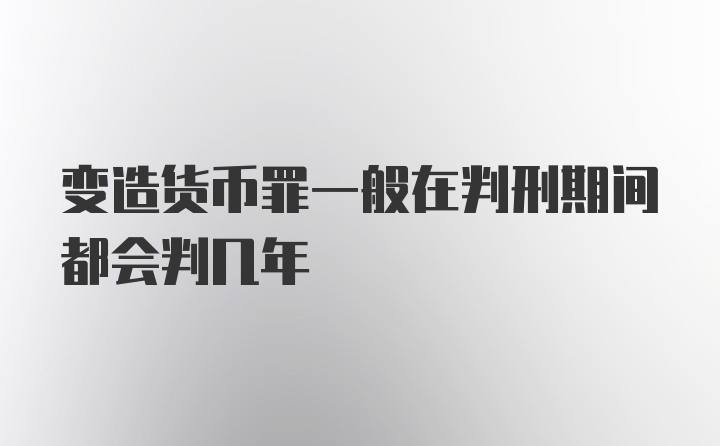 变造货币罪一般在判刑期间都会判几年