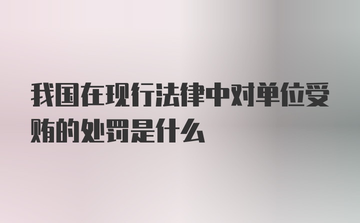 我国在现行法律中对单位受贿的处罚是什么